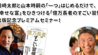 岡崎太郎と山本時嗣の 「一つ」はじめるだけで、「幸せな富」をひきつける 「億万長者のすごい習慣」出版記念プレミアムセミナー！